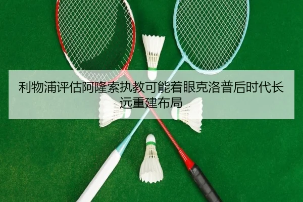 利物浦评估阿隆索执教可能着眼克洛普后时代长远重建布局