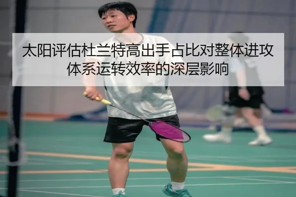 太阳评估杜兰特高出手占比对整体进攻体系运转效率的深层影响