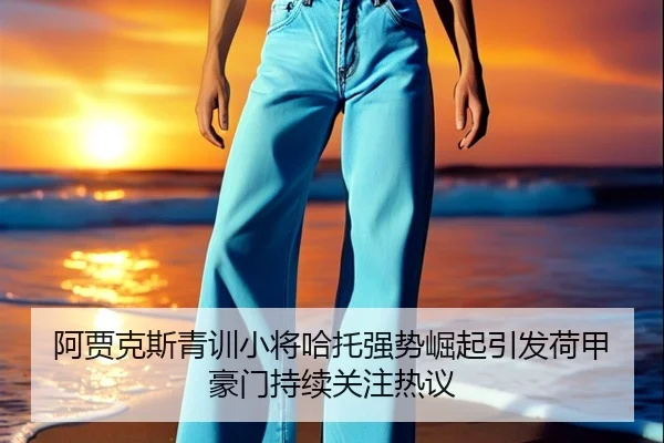 阿贾克斯青训小将哈托强势崛起引发荷甲豪门持续关注热议