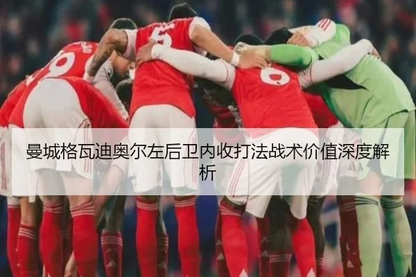 曼城格瓦迪奥尔左后卫内收打法战术价值深度解析