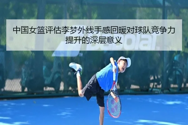 中国女篮评估李梦外线手感回暖对球队竞争力提升的深层意义