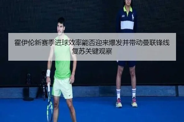 霍伊伦新赛季进球效率能否迎来爆发并带动曼联锋线复苏关键观察