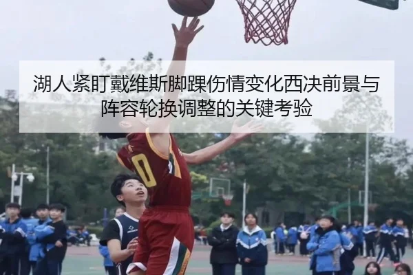 湖人紧盯戴维斯脚踝伤情变化西决前景与阵容轮换调整的关键考验