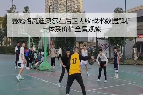 曼城格瓦迪奥尔左后卫内收战术数据解析与体系价值全景观察