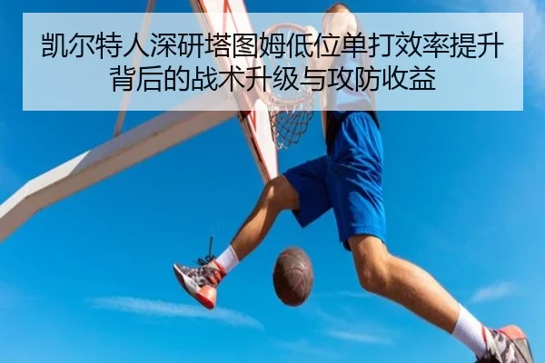 凯尔特人深研塔图姆低位单打效率提升背后的战术升级与攻防收益