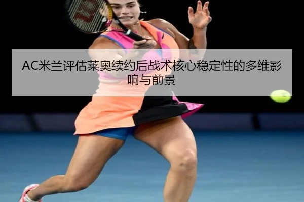 AC米兰评估莱奥续约后战术核心稳定性的多维影响与前景