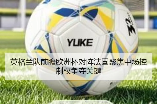 英格兰队前瞻欧洲杯对阵法国聚焦中场控制权争夺关键