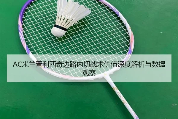 AC米兰普利西奇边路内切战术价值深度解析与数据观察