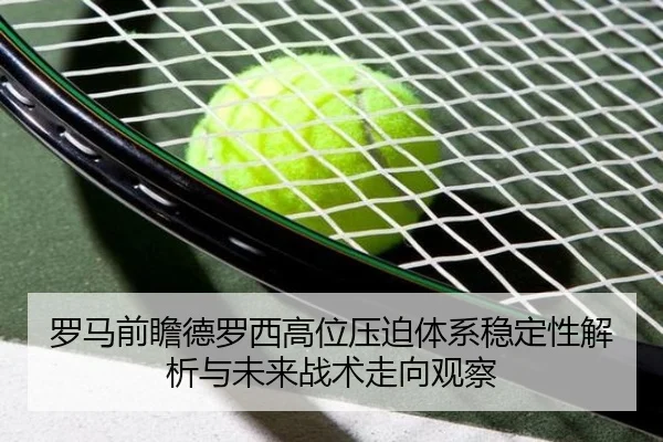 罗马前瞻德罗西高位压迫体系稳定性解析与未来战术走向观察