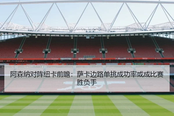 阿森纳对阵纽卡前瞻：萨卡边路单挑成功率或成比赛胜负手