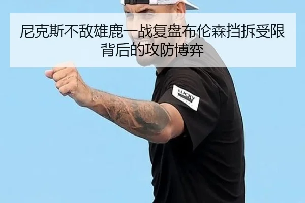 尼克斯不敌雄鹿一战复盘布伦森挡拆受限背后的攻防博弈