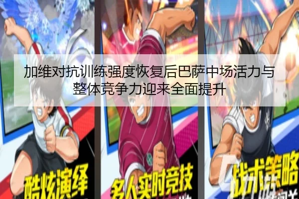 加维对抗训练强度恢复后巴萨中场活力与整体竞争力迎来全面提升
